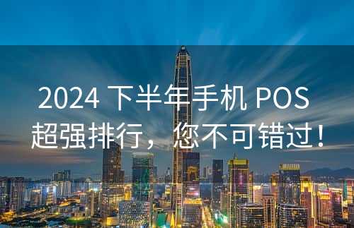 2024 下半年手机 POS 超强排行，您不可错过！