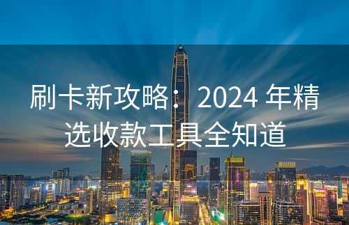 刷卡新攻略：2024 年精选收款工具全知道