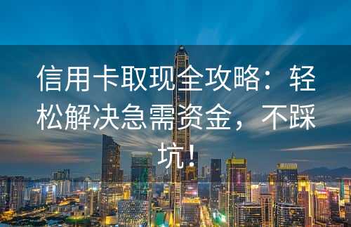 信用卡取现全攻略：轻松解决急需资金，不踩坑！