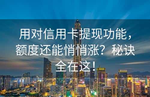 用对信用卡提现功能，额度还能悄悄涨？秘诀全在这！