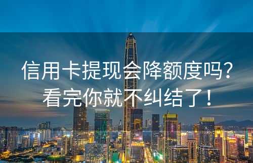 信用卡提现会降额度吗？看完你就不纠结了！