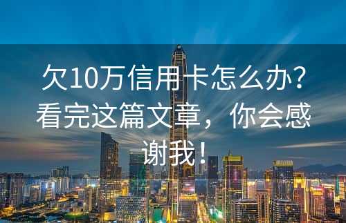 欠10万信用卡怎么办？看完这篇文章，你会感谢我！