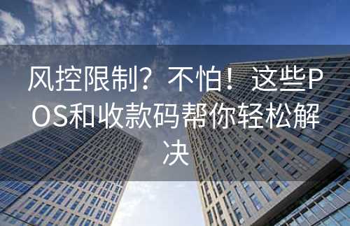 风控限制？不怕！这些POS和收款码帮你轻松解决