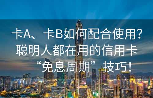 卡A、卡B如何配合使用？聪明人都在用的信用卡“免息周期”技巧！