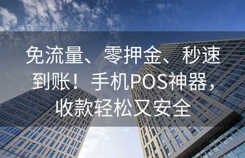 免流量、零押金、秒速到账！手机POS神器，收款轻松又安全