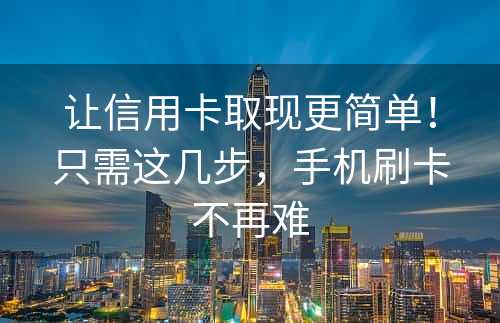 让信用卡取现更简单！只需这几步，手机刷卡不再难