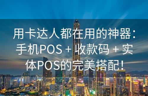 用卡达人都在用的神器：手机POS + 收款码 + 实体POS的完美搭配！