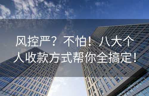 风控严？不怕！八大个人收款方式帮你全搞定！