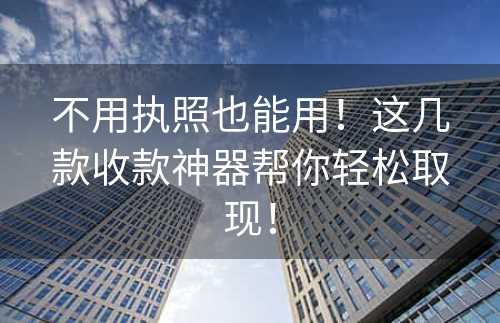 不用执照也能用！这几款收款神器帮你轻松取现！