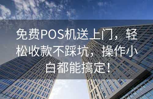 免费POS机送上门，轻松收款不踩坑，操作小白都能搞定！