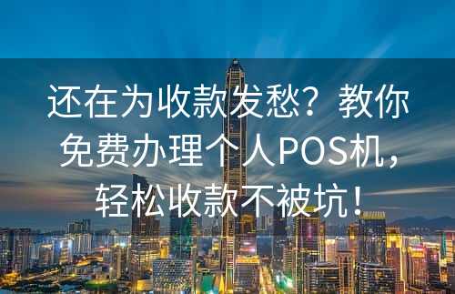 还在为收款发愁？教你免费办理个人POS机，轻松收款不被坑！