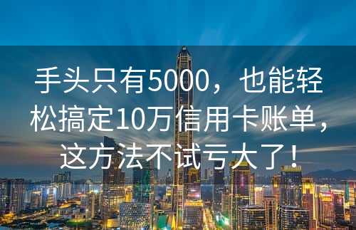 手头只有5000，也能轻松搞定10万信用卡账单，这方法不试亏大了！