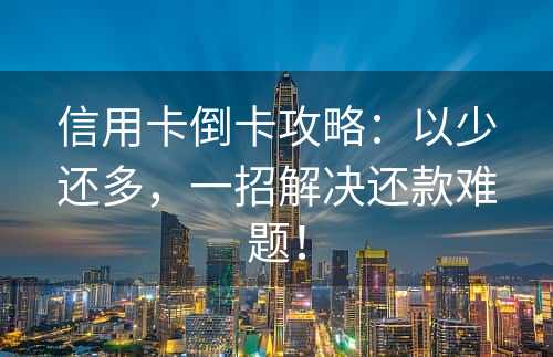 信用卡倒卡攻略：以少还多，一招解决还款难题！