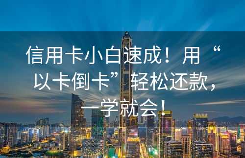 信用卡小白速成！用“以卡倒卡”轻松还款，一学就会！