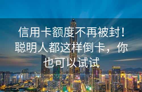 信用卡额度不再被封！聪明人都这样倒卡，你也可以试试