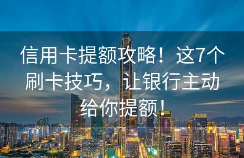 信用卡提额攻略！这7个刷卡技巧，让银行主动给你提额！