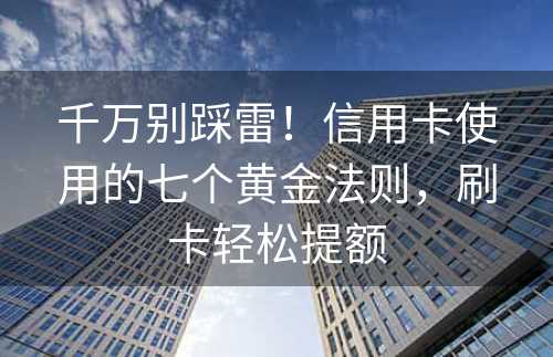 千万别踩雷！信用卡使用的七个黄金法则，刷卡轻松提额