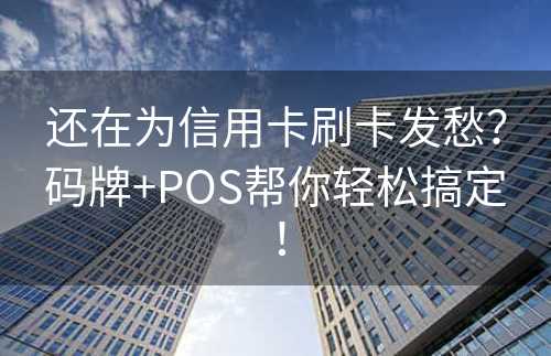 还在为信用卡刷卡发愁？码牌+POS帮你轻松搞定！