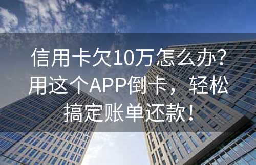 信用卡欠10万怎么办？用这个APP倒卡，轻松搞定账单还款！