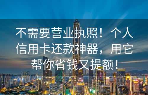 不需要营业执照！个人信用卡还款神器，用它帮你省钱又提额！