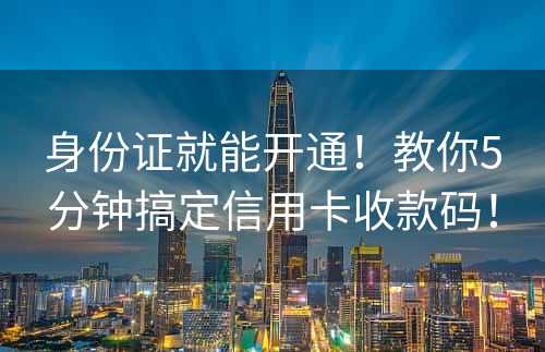 身份证就能开通！教你5分钟搞定信用卡收款码！