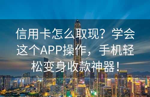 信用卡怎么取现？学会这个APP操作，手机轻松变身收款神器！