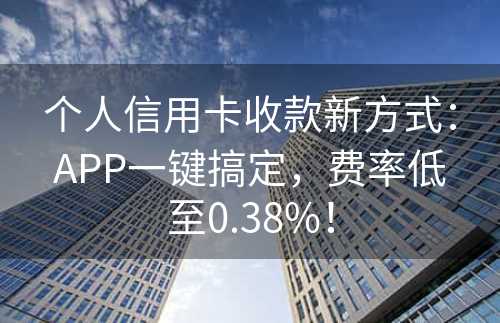 个人信用卡收款新方式：APP一键搞定，费率低至0.38%！