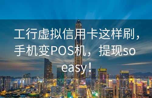 工行虚拟信用卡这样刷，手机变POS机，提现so easy！