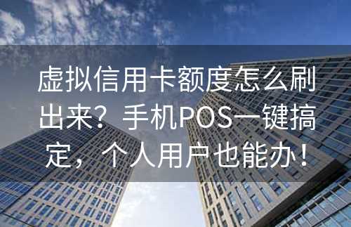 虚拟信用卡额度怎么刷出来？手机POS一键搞定，个人用户也能办！