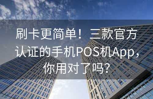 刷卡更简单！三款官方认证的手机POS机App，你用对了吗？