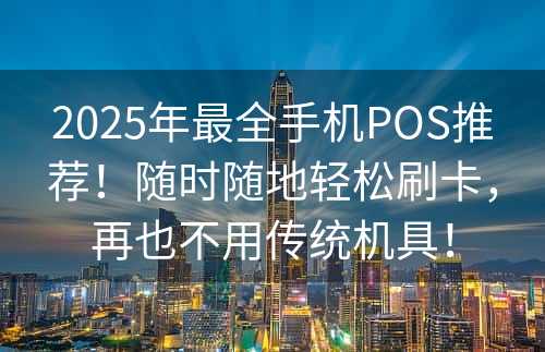 2025年最全手机POS推荐！随时随地轻松刷卡，再也不用传统机具！