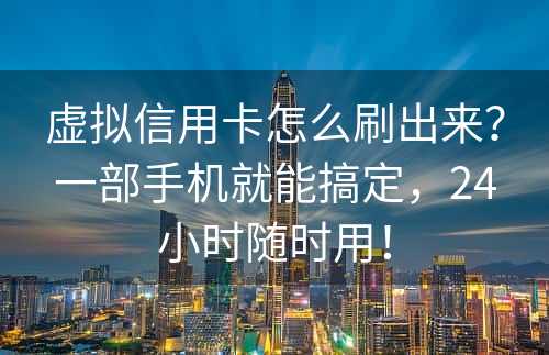 虚拟信用卡怎么刷出来？一部手机就能搞定，24小时随时用！