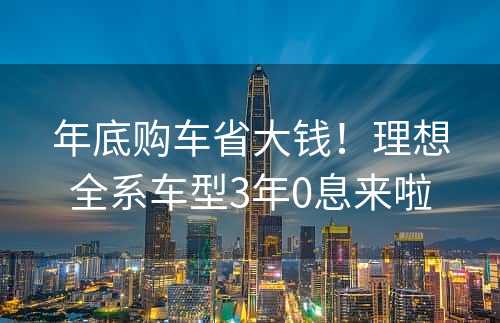 年底购车省大钱！理想全系车型3年0息来啦