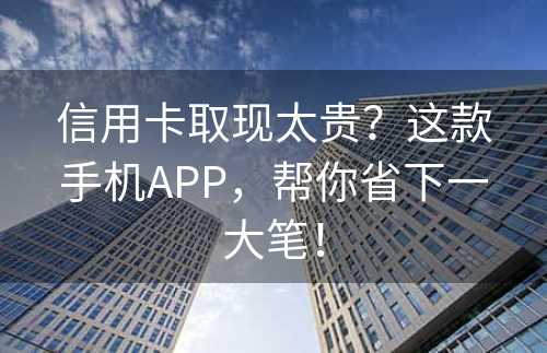 信用卡取现太贵？这款手机APP，帮你省下一大笔！