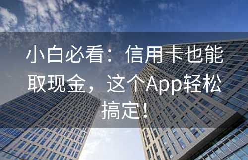 小白必看：信用卡也能取现金，这个App轻松搞定！