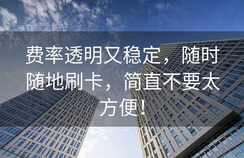 费率透明又稳定，随时随地刷卡，简直不要太方便！