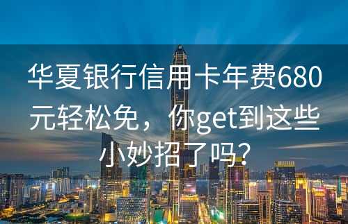 华夏银行信用卡年费680元轻松免，你get到这些小妙招了吗？