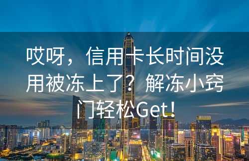 哎呀，信用卡长时间没用被冻上了？解冻小窍门轻松Get！