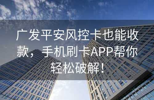 广发平安风控卡也能收款，手机刷卡APP帮你轻松破解！