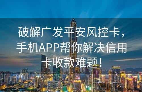 破解广发平安风控卡，手机APP帮你解决信用卡收款难题！