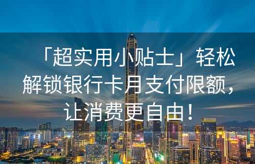 「超实用小贴士」轻松解锁银行卡月支付限额，让消费更自由！