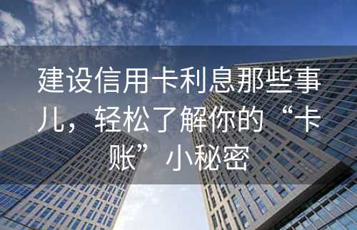 建设信用卡利息那些事儿，轻松了解你的“卡账”小秘密