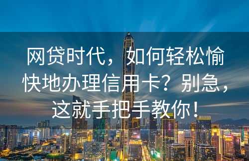 网贷时代，如何轻松愉快地办理信用卡？别急，这就手把手教你！