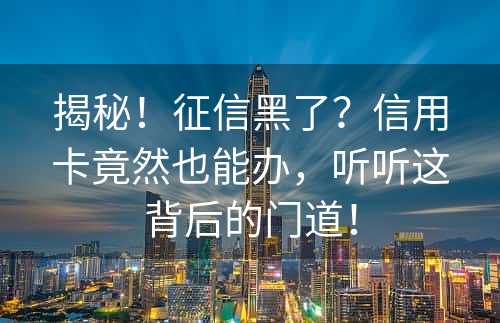 揭秘！征信黑了？信用卡竟然也能办，听听这背后的门道！