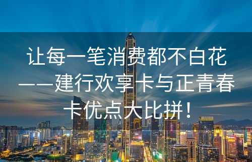 让每一笔消费都不白花——建行欢享卡与正青春卡优点大比拼！