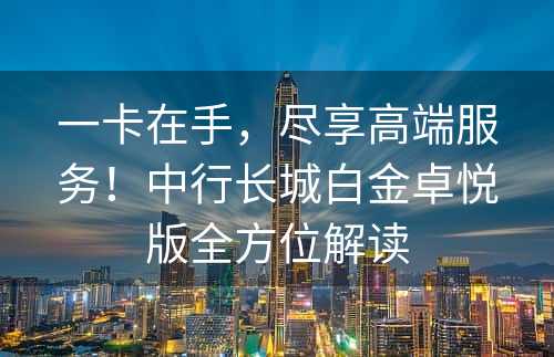 一卡在手，尽享高端服务！中行长城白金卓悦版全方位解读