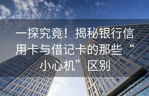 一探究竟！揭秘银行信用卡与借记卡的那些“小心机”区别