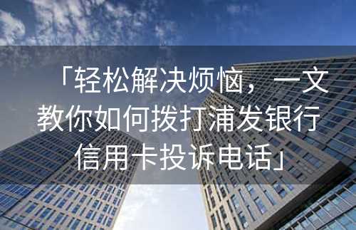 「轻松解决烦恼，一文教你如何拨打浦发银行信用卡投诉电话」