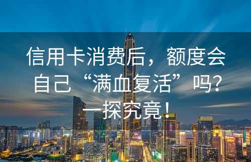 信用卡消费后，额度会自己“满血复活”吗？一探究竟！