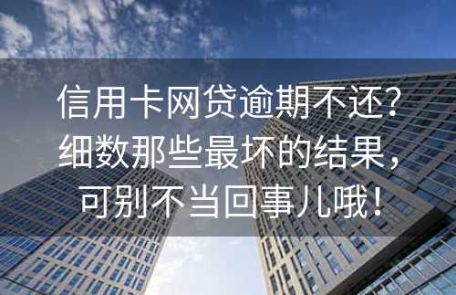 信用卡网贷逾期不还？细数那些最坏的结果，可别不当回事儿哦！